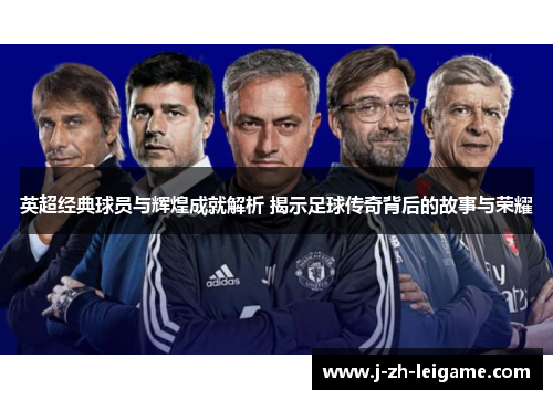 英超经典球员与辉煌成就解析 揭示足球传奇背后的故事与荣耀