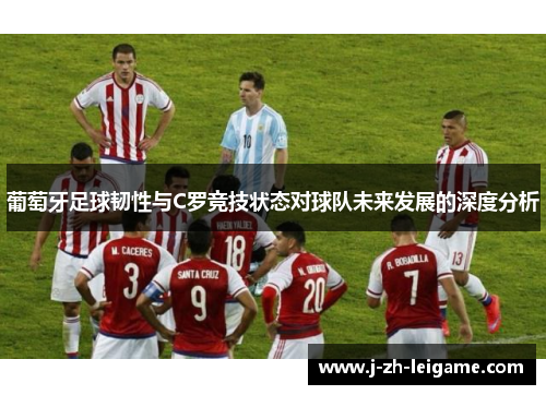 葡萄牙足球韧性与C罗竞技状态对球队未来发展的深度分析