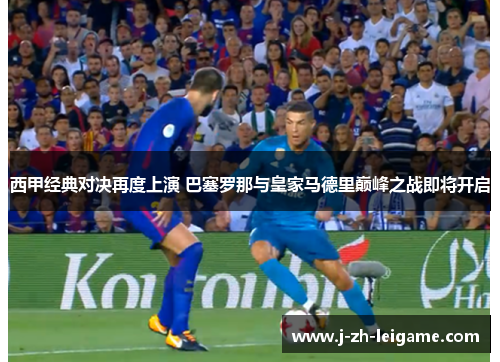 西甲经典对决再度上演 巴塞罗那与皇家马德里巅峰之战即将开启
