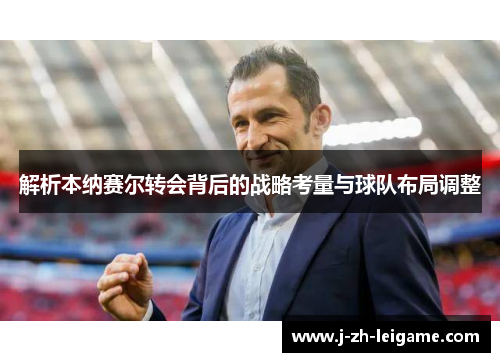 解析本纳赛尔转会背后的战略考量与球队布局调整 解析本纳赛尔转会背后的战略考量与球队布局调整