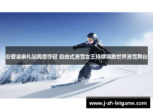 谷爱凌崇礼站再度夺冠 自由式滑雪女王持续领跑世界滑雪舞台