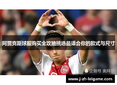阿贾克斯球服购买全攻略挑选最适合你的款式与尺寸