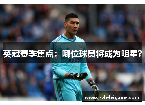 英冠赛季焦点:哪位球员将成为明星? 英冠赛季焦点:哪位球员将成为明星?
