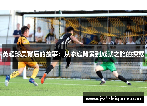 英超球员背后的故事:从家庭背景到成就之路的探索 英超球员背后的故事:从家庭背景到成就之路的探索