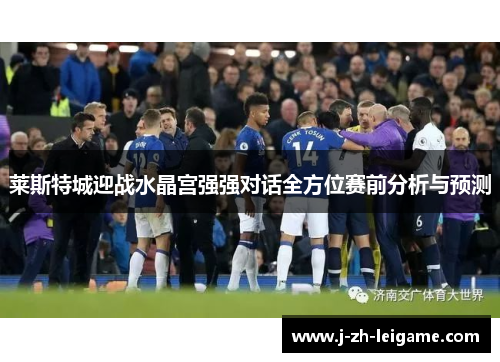 莱斯特城迎战水晶宫强强对话全方位赛前分析与预测 莱斯特城迎战水晶宫强强对话全方位赛前分析与预测