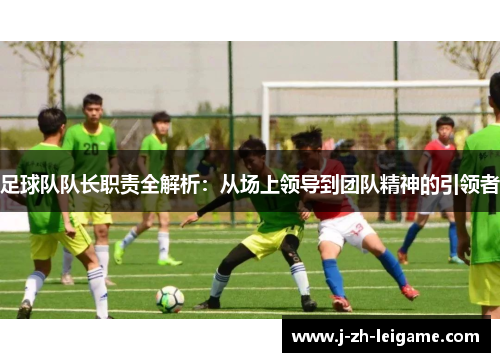 足球队队长职责全解析：从场上领导到团队精神的引领者