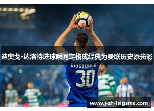 迪奥戈·达洛特进球瞬间定格成经典为曼联历史添光彩