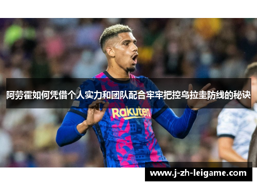 阿劳霍如何凭借个人实力和团队配合牢牢把控乌拉圭防线的秘诀