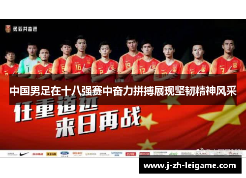 中国男足在十八强赛中奋力拼搏展现坚韧精神风采