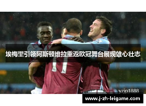 埃梅里引领阿斯顿维拉重返欧冠舞台展现雄心壮志