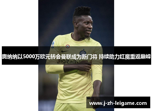 奥纳纳以5000万欧元转会曼联成为新门将 持续助力红魔重返巅峰