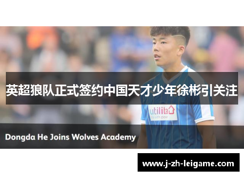英超狼队正式签约中国天才少年徐彬引关注
