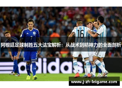 阿根廷足球制胜五大法宝解析：从战术到精神力的全面剖析