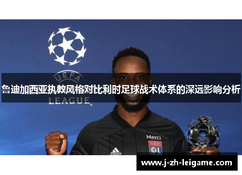 鲁迪加西亚执教风格对比利时足球战术体系的深远影响分析 鲁迪加西亚执教风格对比利时足球战术体系的深远影响分析