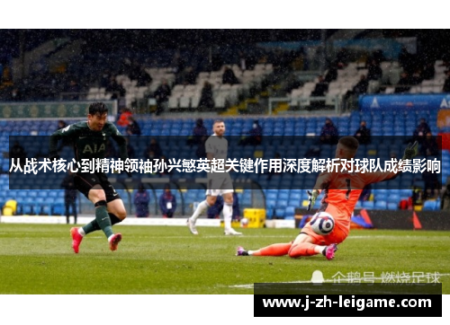 从战术核心到精神领袖孙兴慜英超关键作用深度解析对球队成绩影响 从战术核心到精神领袖孙兴慜英超关键作用深度解析对球队成绩影响