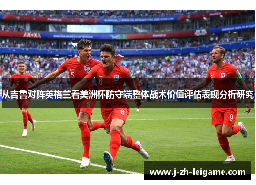 从吉鲁对阵英格兰看美洲杯防守端整体战术价值评估表现分析研究 从吉鲁对阵英格兰看美洲杯防守端整体战术价值评估表现分析研究