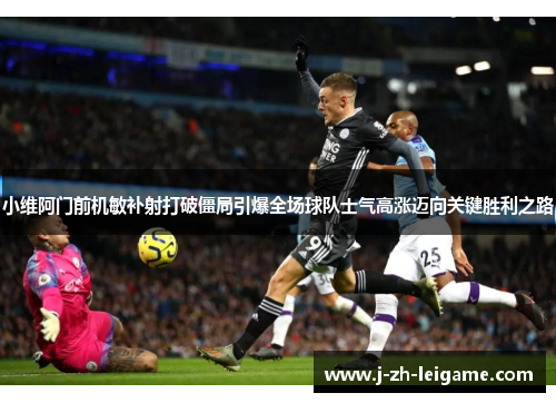 小维阿门前机敏补射打破僵局引爆全场球队士气高涨迈向关键胜利之路 小维阿门前机敏补射打破僵局引爆全场球队士气高涨迈向关键胜利之路